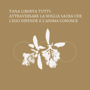 TANA LIBERTA TUTTI: ATTRAVERSARE LA SOGLIA SACRA CHE L'EGO DIFENDE E L'ANIMA CONOSCE